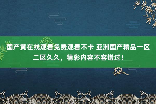 国产黄在线观看免费观看不卡 亚洲国产精品一区二区久久，精彩内容不容错过！