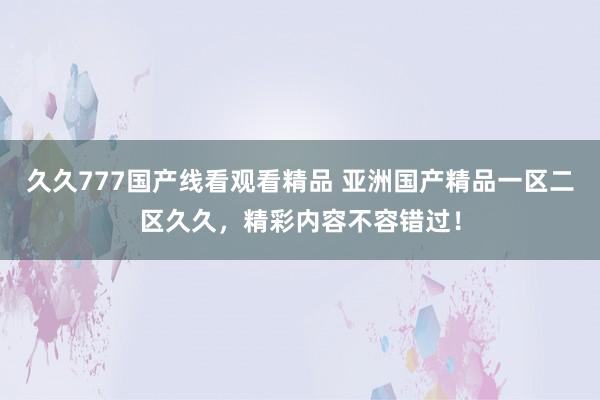 久久777国产线看观看精品 亚洲国产精品一区二区久久，精彩内容不容错过！