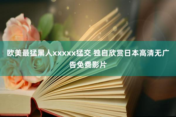 欧美最猛黑人xxxxx猛交 独自欣赏日本高清无广告免费影片