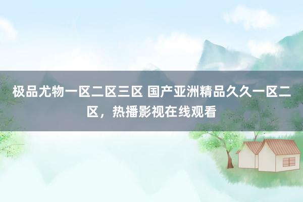 极品尤物一区二区三区 国产亚洲精品久久一区二区，热播影视在线观看