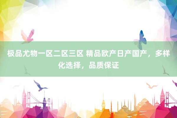 极品尤物一区二区三区 精品欧产日产国产，多样化选择，品质保证