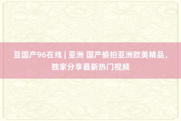 豆国产96在线 | 亚洲 国产偷拍亚洲欧美精品，独家分享最新热门视频