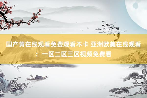 国产黄在线观看免费观看不卡 亚洲欧美在线观看：一区二区三区视频免费看