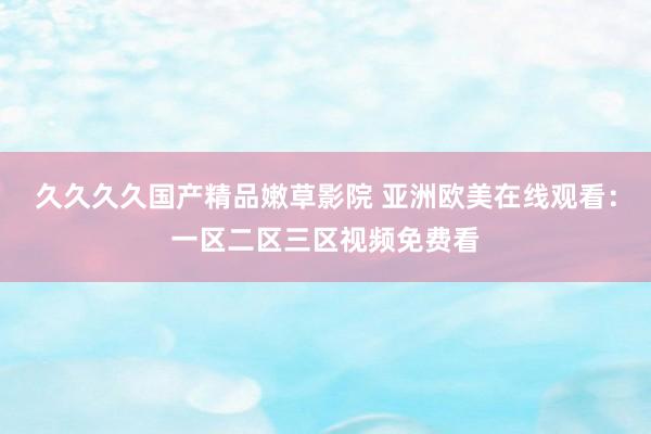 久久久久国产精品嫩草影院 亚洲欧美在线观看：一区二区三区视频免费看