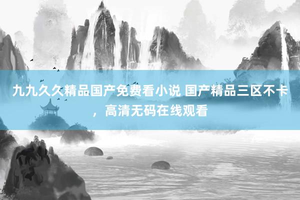 九九久久精品国产免费看小说 国产精品三区不卡，高清无码在线观看