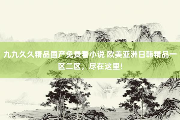 九九久久精品国产免费看小说 欧美亚洲日韩精品一区二区，尽在这里!