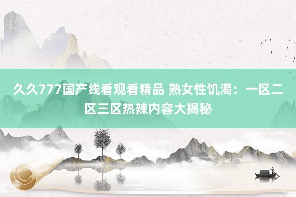 久久777国产线看观看精品 熟女性饥渴：一区二区三区热辣内容大揭秘