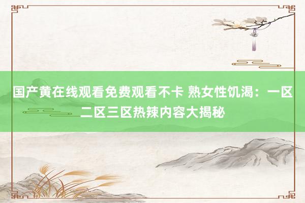 国产黄在线观看免费观看不卡 熟女性饥渴：一区二区三区热辣内容大揭秘