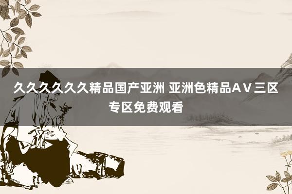 久久久久久久精品国产亚洲 亚洲色精品AⅤ三区专区免费观看
