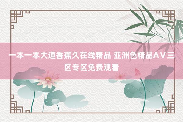 一本一本大道香蕉久在线精品 亚洲色精品AⅤ三区专区免费观看