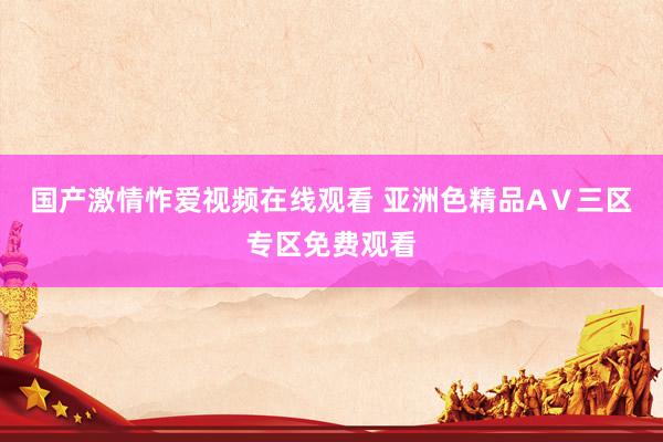 国产激情怍爱视频在线观看 亚洲色精品AⅤ三区专区免费观看