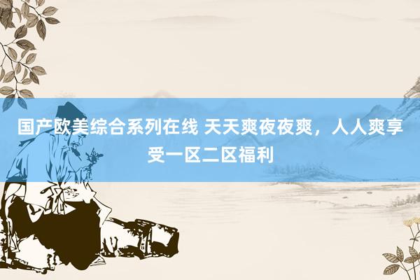 国产欧美综合系列在线 天天爽夜夜爽，人人爽享受一区二区福利