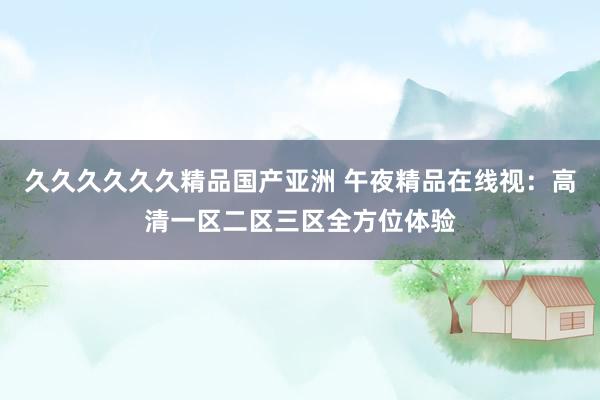 久久久久久久精品国产亚洲 午夜精品在线视：高清一区二区三区全方位体验