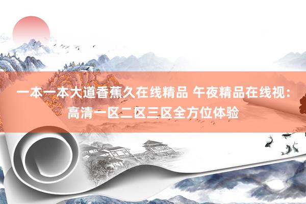 一本一本大道香蕉久在线精品 午夜精品在线视：高清一区二区三区全方位体验