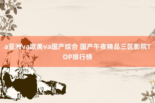 a亚洲va欧美va国产综合 国产午夜精品三区影院TOP排行榜