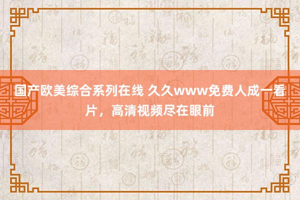 国产欧美综合系列在线 久久www免费人成一看片，高清视频尽在眼前