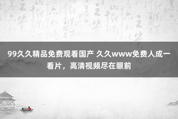 99久久精品免费观看国产 久久www免费人成一看片，高清视频尽在眼前