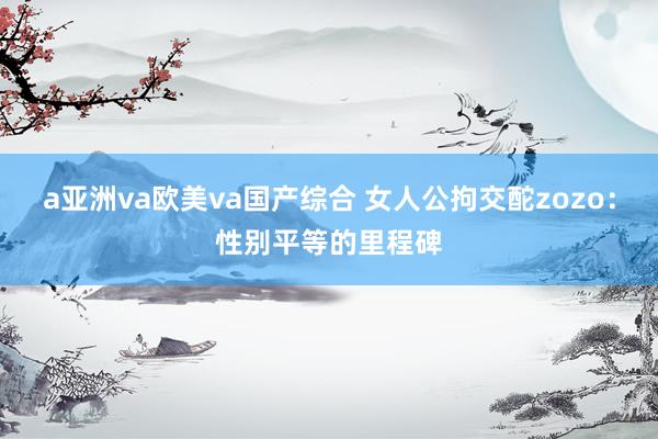 a亚洲va欧美va国产综合 女人公拘交酡zozo：性别平等的里程碑