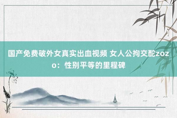 国产免费破外女真实出血视频 女人公拘交酡zozo：性别平等的里程碑
