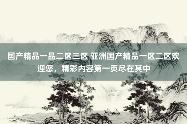 囯产精品一品二区三区 亚洲国产精品一区二区欢迎您，精彩内容第一页尽在其中