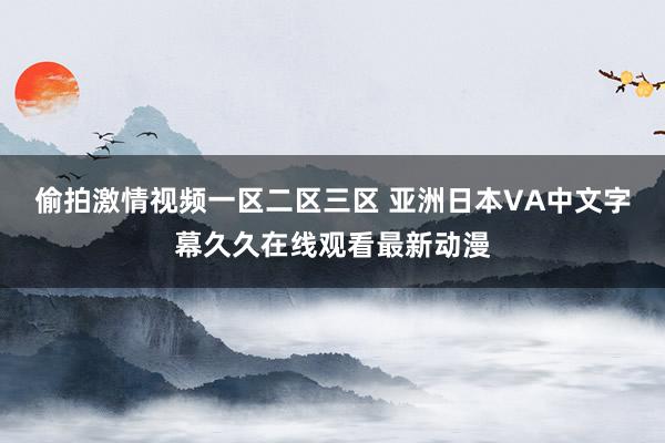 偷拍激情视频一区二区三区 亚洲日本VA中文字幕久久在线观看最新动漫