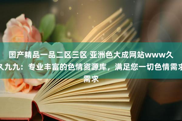囯产精品一品二区三区 亚洲色大成网站www久久九九：专业丰富的色情资源库，满足您一切色情需求