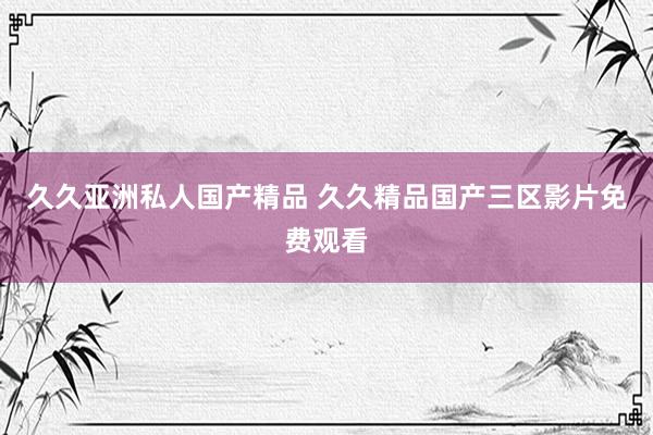 久久亚洲私人国产精品 久久精品国产三区影片免费观看