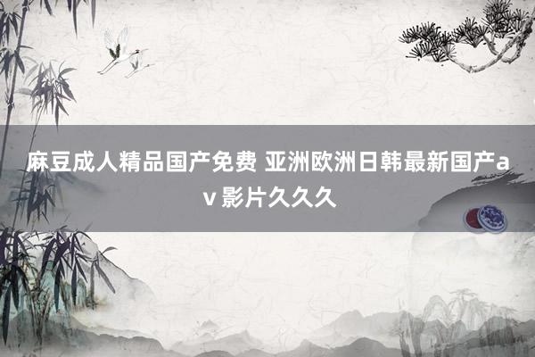 麻豆成人精品国产免费 亚洲欧洲日韩最新国产aⅴ影片久久久