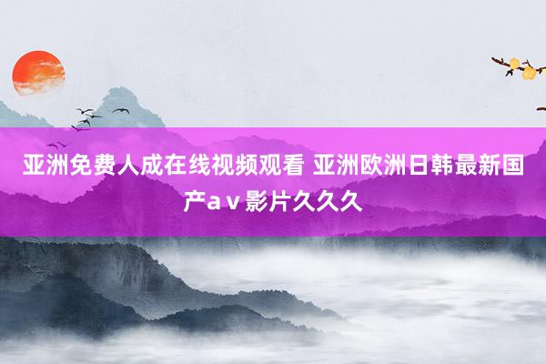 亚洲免费人成在线视频观看 亚洲欧洲日韩最新国产aⅴ影片久久久