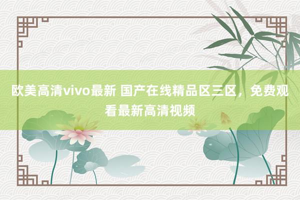 欧美高清vivo最新 国产在线精品区三区，免费观看最新高清视频