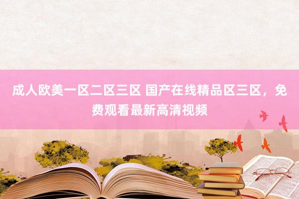 成人欧美一区二区三区 国产在线精品区三区，免费观看最新高清视频