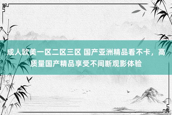 成人欧美一区二区三区 国产亚洲精品看不卡，高质量国产精品享受不间断观影体验