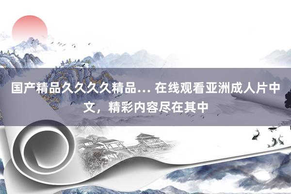 国产精品久久久久精品… 在线观看亚洲成人片中文，精彩内容尽在其中