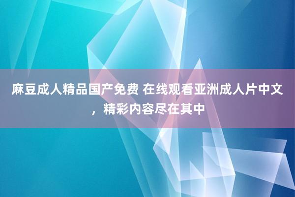麻豆成人精品国产免费 在线观看亚洲成人片中文，精彩内容尽在其中