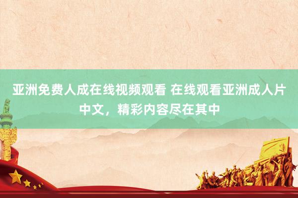 亚洲免费人成在线视频观看 在线观看亚洲成人片中文，精彩内容尽在其中