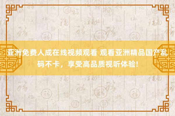 亚洲免费人成在线视频观看 观看亚洲精品国产乱码不卡，享受高品质视听体验!