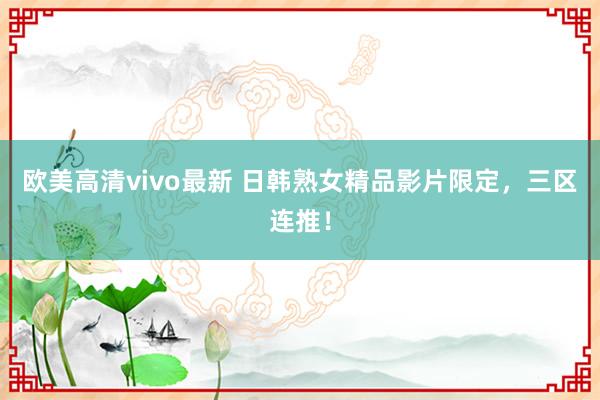 欧美高清vivo最新 日韩熟女精品影片限定，三区连推！