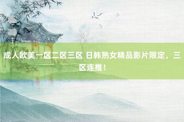 成人欧美一区二区三区 日韩熟女精品影片限定，三区连推！