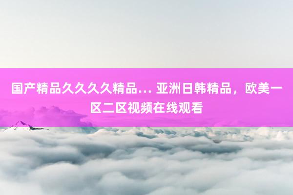 国产精品久久久久精品… 亚洲日韩精品，欧美一区二区视频在线观看