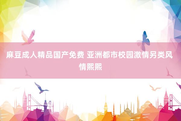 麻豆成人精品国产免费 亚洲都市校园激情另类风 情熙熙