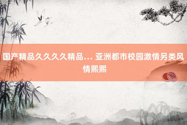 国产精品久久久久精品… 亚洲都市校园激情另类风 情熙熙
