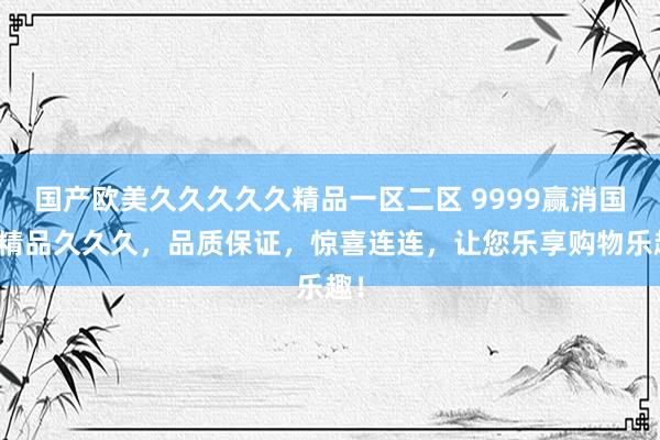 国产欧美久久久久久精品一区二区 9999赢消国产精品久久久，品质保证，惊喜连连，让您乐享购物乐趣！