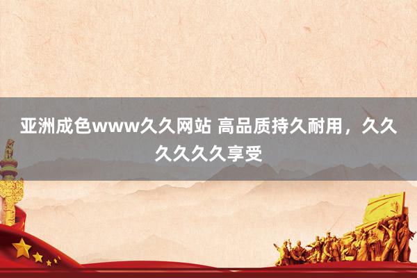 亚洲成色www久久网站 高品质持久耐用，久久久久久久享受