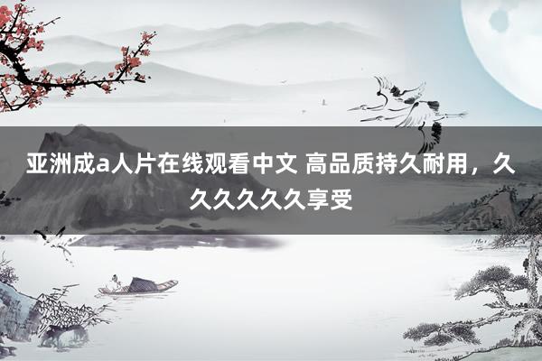 亚洲成a人片在线观看中文 高品质持久耐用，久久久久久久享受