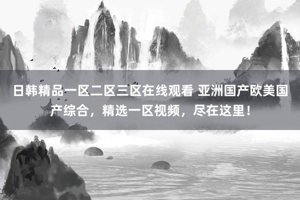日韩精品一区二区三区在线观看 亚洲国产欧美国产综合，精选一区视频，尽在这里！